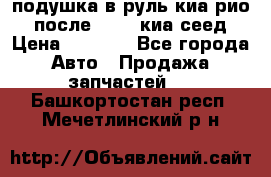 подушка в руль киа рио 3 после 2015. киа сеед › Цена ­ 8 000 - Все города Авто » Продажа запчастей   . Башкортостан респ.,Мечетлинский р-н